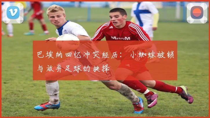 巴埃纳回忆冲突经历：小蜘蛛被锁与放弃足球的抉择