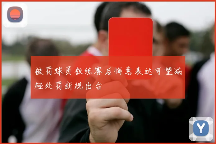 被罚球员教练赛后悔意表达可望减轻处罚新规出台