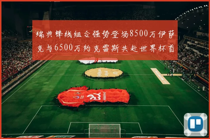 瑞典锋线组合强势登场8500万伊萨克与6500万约克雷斯共赴世界杯首秀