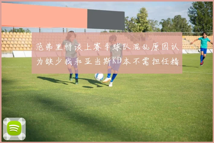 范弗里特谈上赛季球队混乱原因认为缺少我和亚当斯KD本不需担任精神领袖