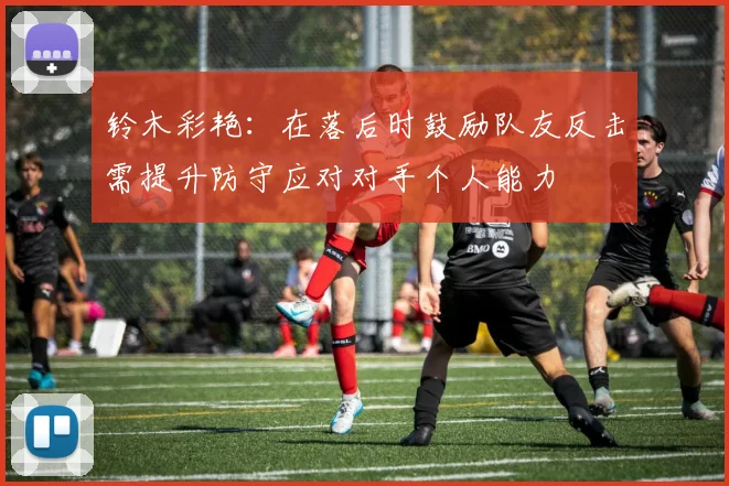 铃木彩艳：在落后时鼓励队友反击需提升防守应对对手个人能力