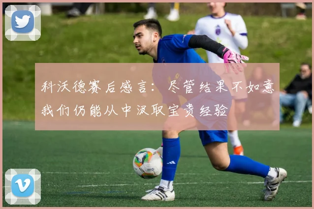 科沃德赛后感言：尽管结果不如意我们仍能从中汲取宝贵经验