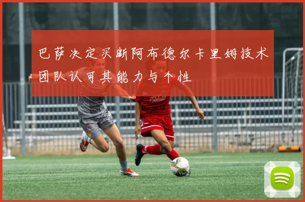 巴萨决定买断阿布德尔卡里姆技术团队认可其能力与个性