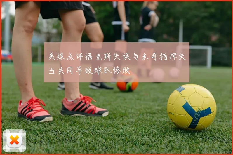 美媒点评福克斯失误与米奇指挥失当共同导致球队惨败