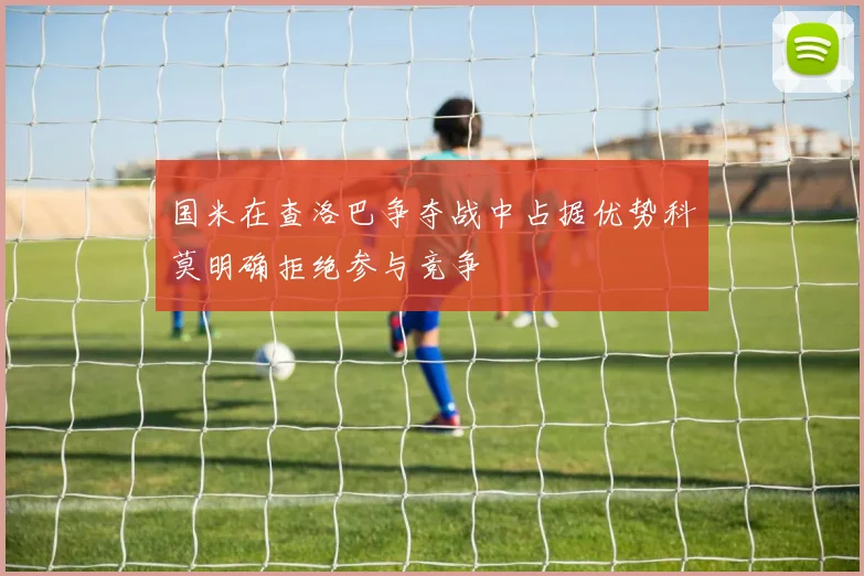 国米在查洛巴争夺战中占据优势科莫明确拒绝参与竞争