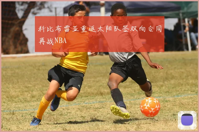 科比布雷亚重返太阳队签双向合同再战NBA