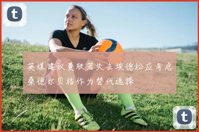 英媒建议曼联若失去埃德松应考虑桑德尔贝格作为替代选择