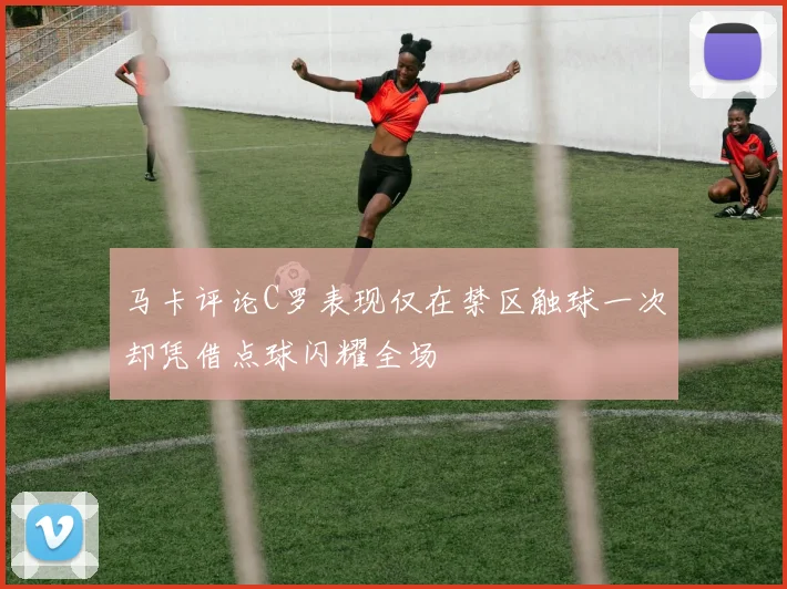 马卡评论C罗表现仅在禁区触球一次却凭借点球闪耀全场