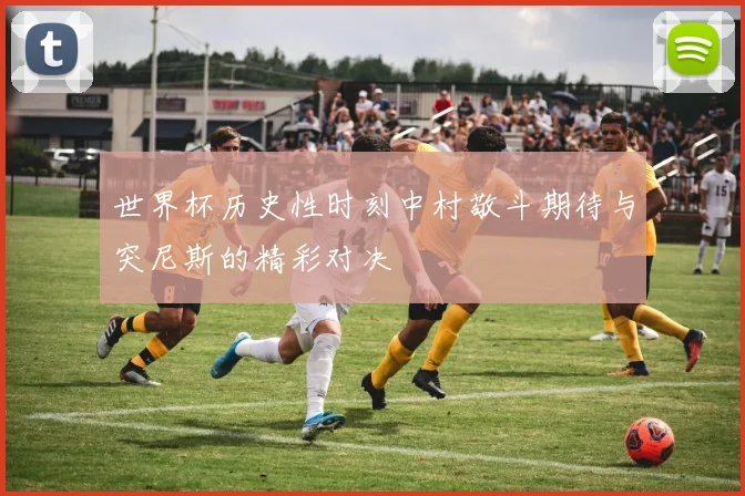 世界杯历史性时刻中村敬斗期待与突尼斯的精彩对决